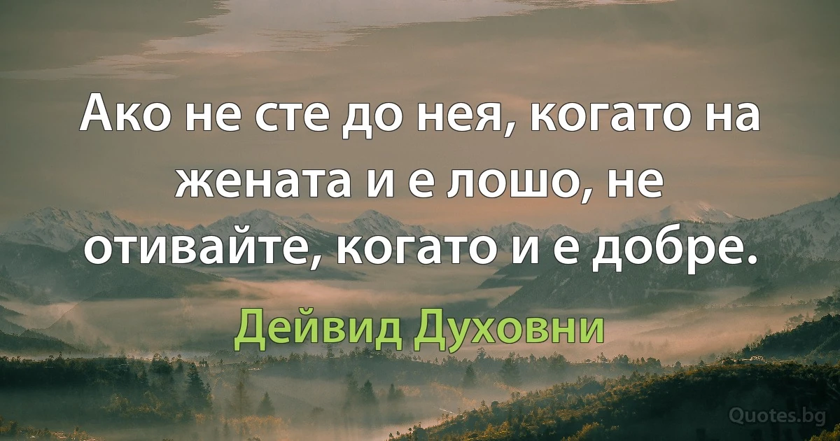 Ако не сте до нея, когато на жената и е лошо, не отивайте, когато и е добре. (Дейвид Духовни)