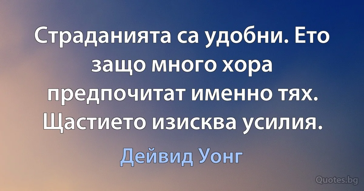 Страданията са удобни. Ето защо много хора предпочитат именно тях. Щастието изисква усилия. (Дейвид Уонг)