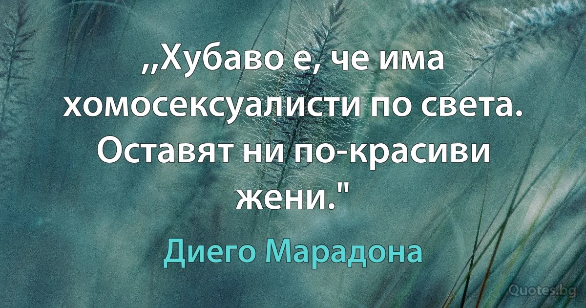 ,,Хубаво е, че има хомосексуалисти по света. Оставят ни по-красиви жени." (Диего Марадона)