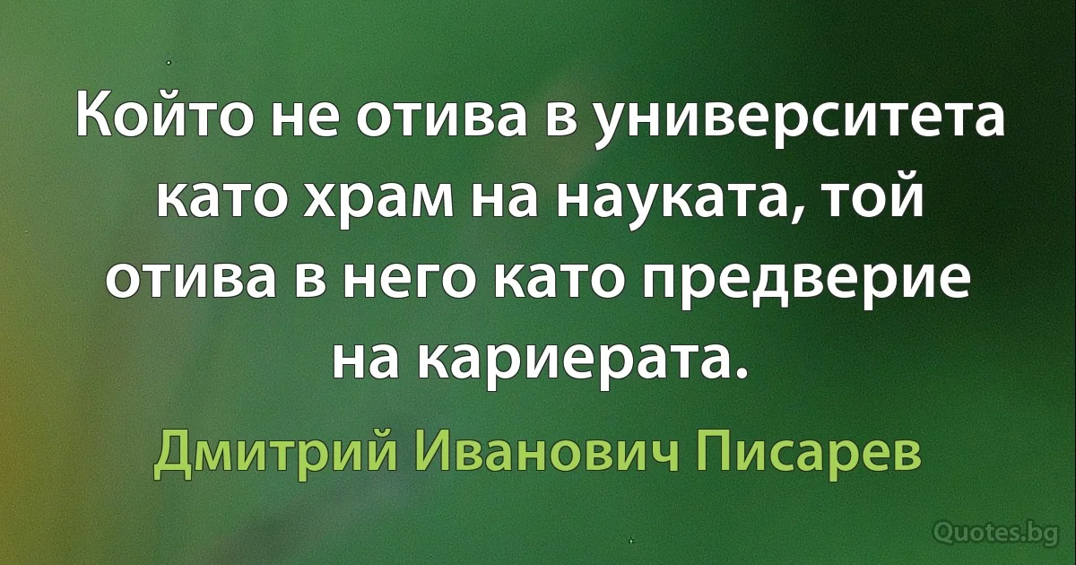 Който не отива в университета като храм на науката, той отива в него като предверие на кариерата. (Дмитрий Иванович Писарев)