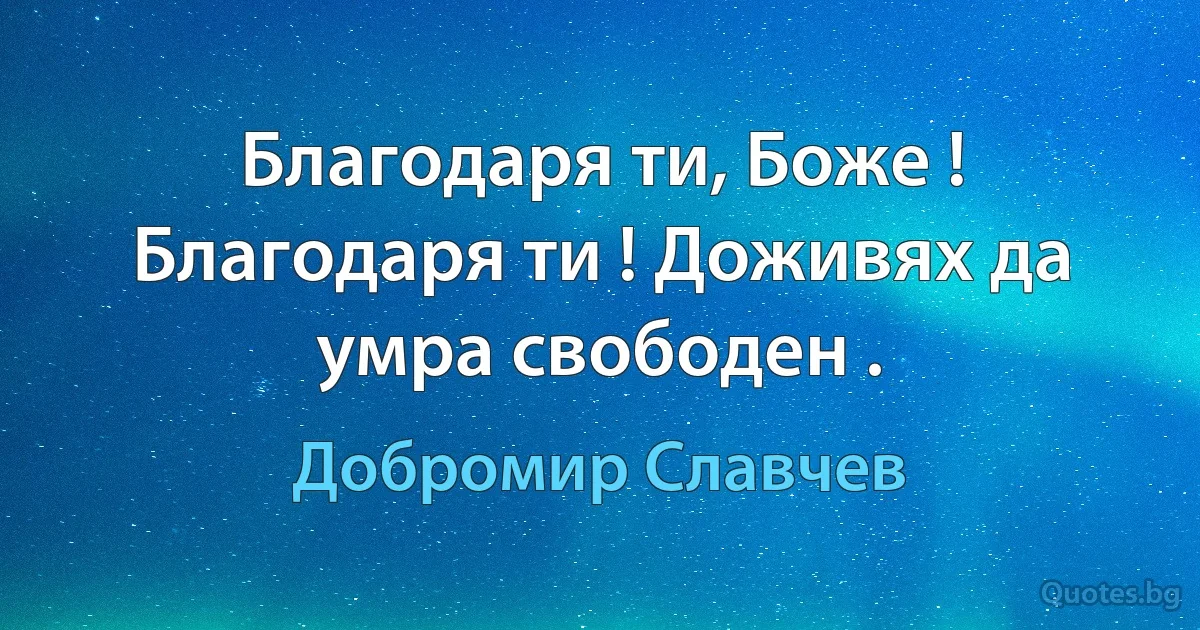 Благодаря ти, Боже ! Благодаря ти ! Доживях да умра свободен . (Добромир Славчев)