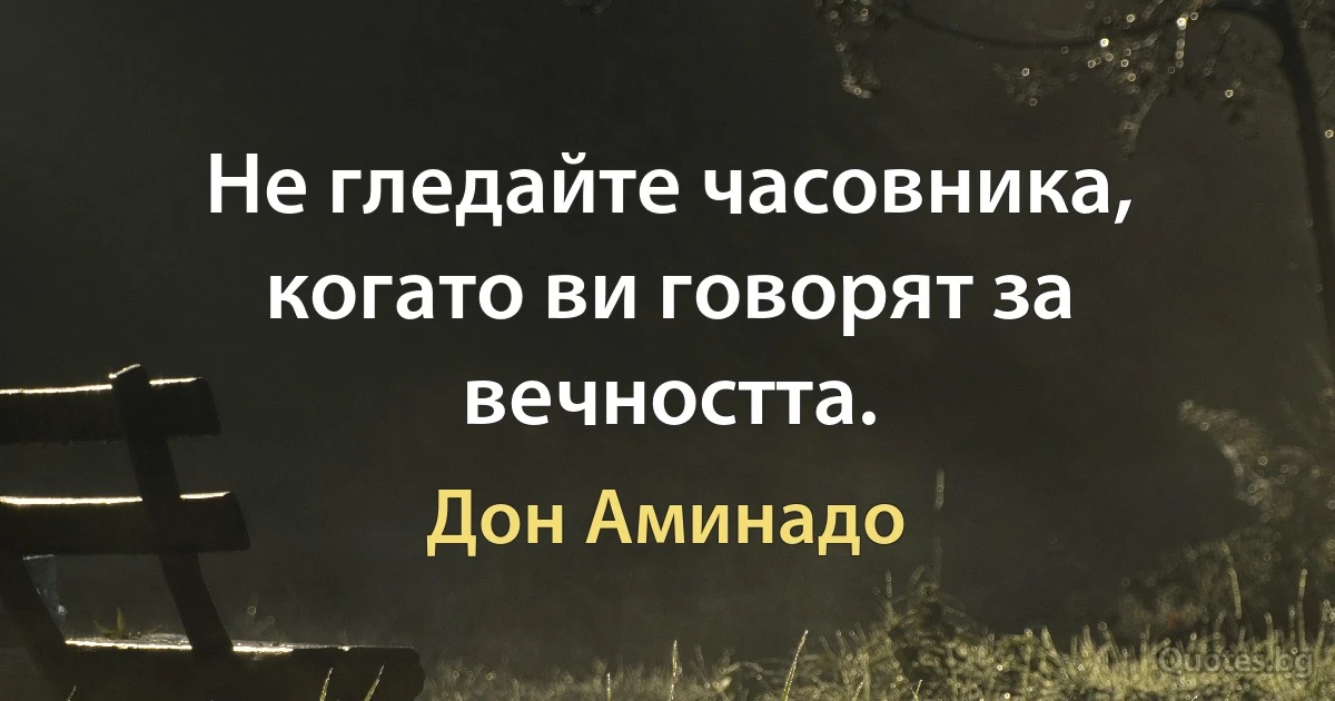 Не гледайте часовника, когато ви говорят за вечността. (Дон Аминадо)