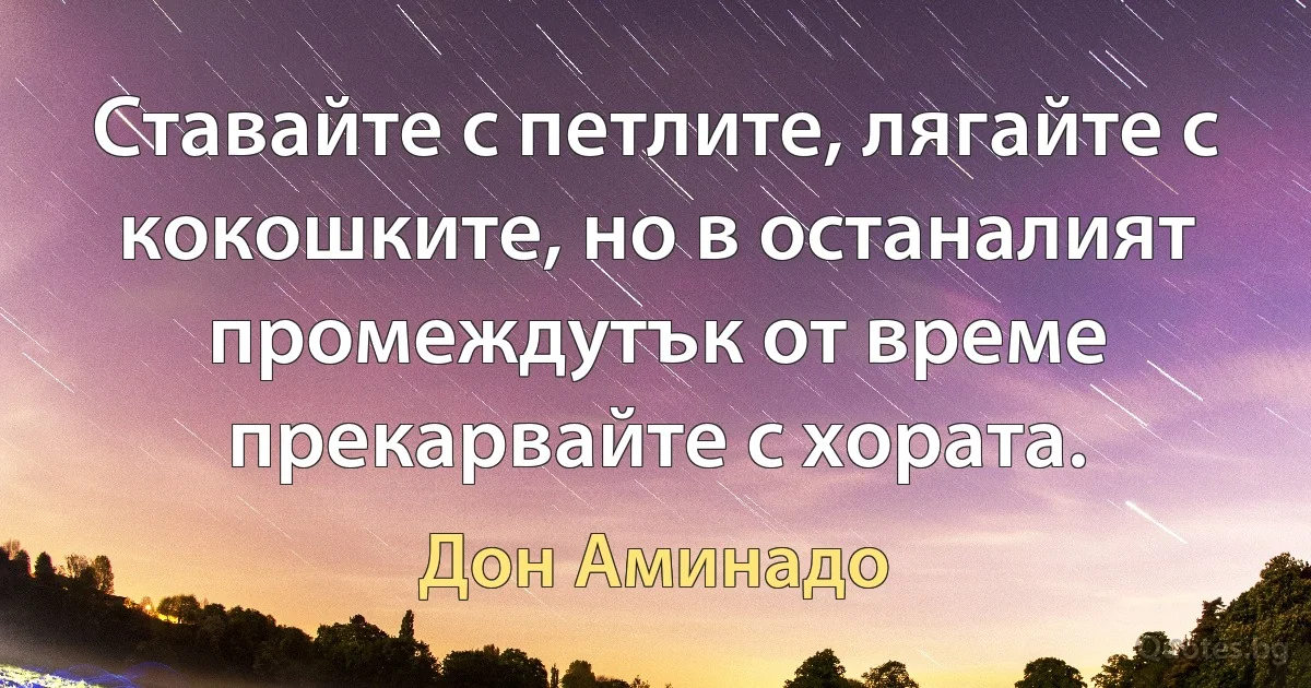 Ставайте с петлите, лягайте с кокошките, но в останалият промеждутък от време прекарвайте с хората. (Дон Аминадо)