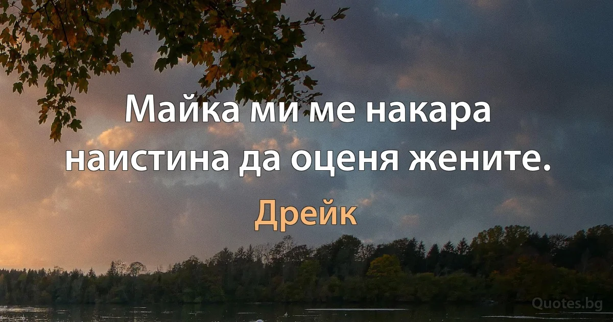 Майка ми ме накара наистина да оценя жените. (Дрейк)