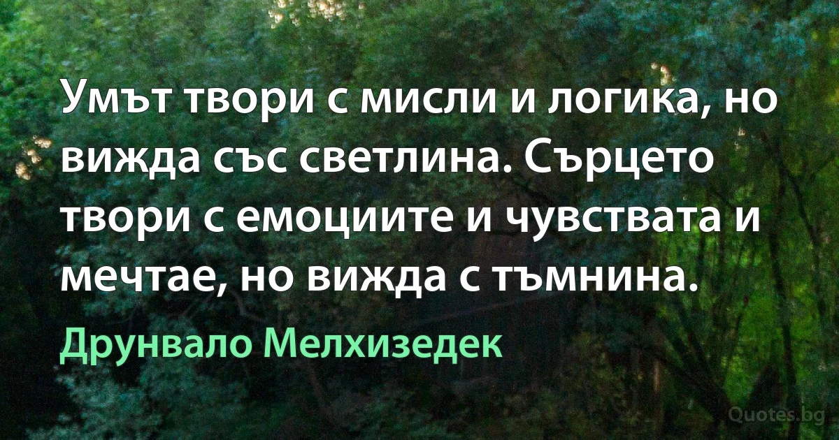 Умът твори с мисли и логика, но вижда със светлина. Сърцето твори с емоциите и чувствата и мечтае, но вижда с тъмнина. (Друнвало Мелхизедек)