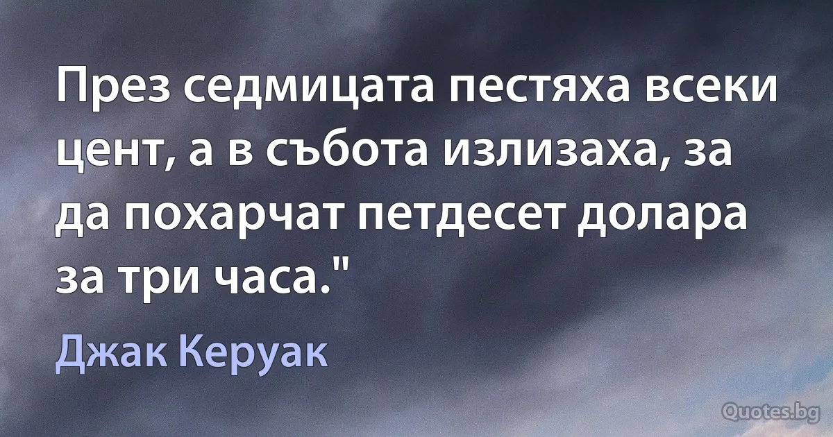 През седмицата пестяха всеки цент, а в събота излизаха, за да похарчат петдесет долара за три часа." (Джак Керуак)