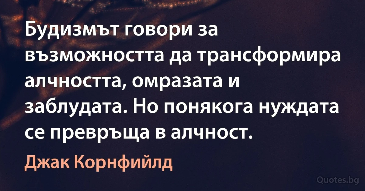 Будизмът говори за възможността да трансформира алчността, омразата и заблудата. Но понякога нуждата се превръща в алчност. (Джак Корнфийлд)