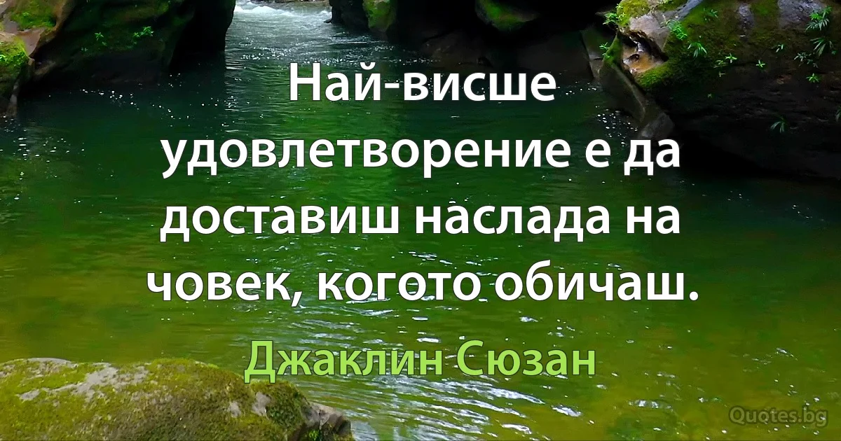 Най-висше удовлетворение е да доставиш наслада на човек, когото обичаш. (Джаклин Сюзан)