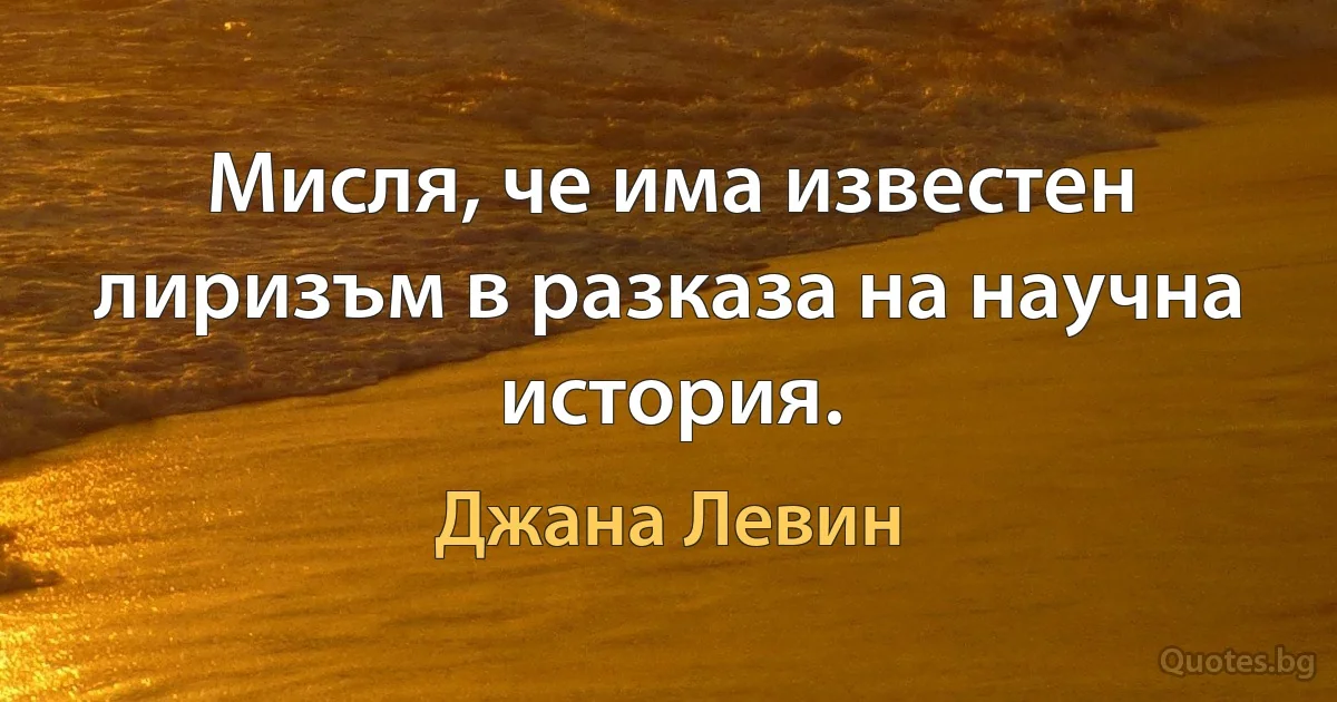 Мисля, че има известен лиризъм в разказа на научна история. (Джана Левин)