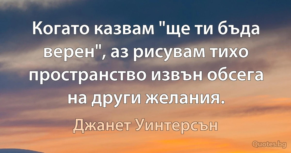 Когато казвам "ще ти бъда верен", аз рисувам тихо пространство извън обсега на други желания. (Джанет Уинтерсън)