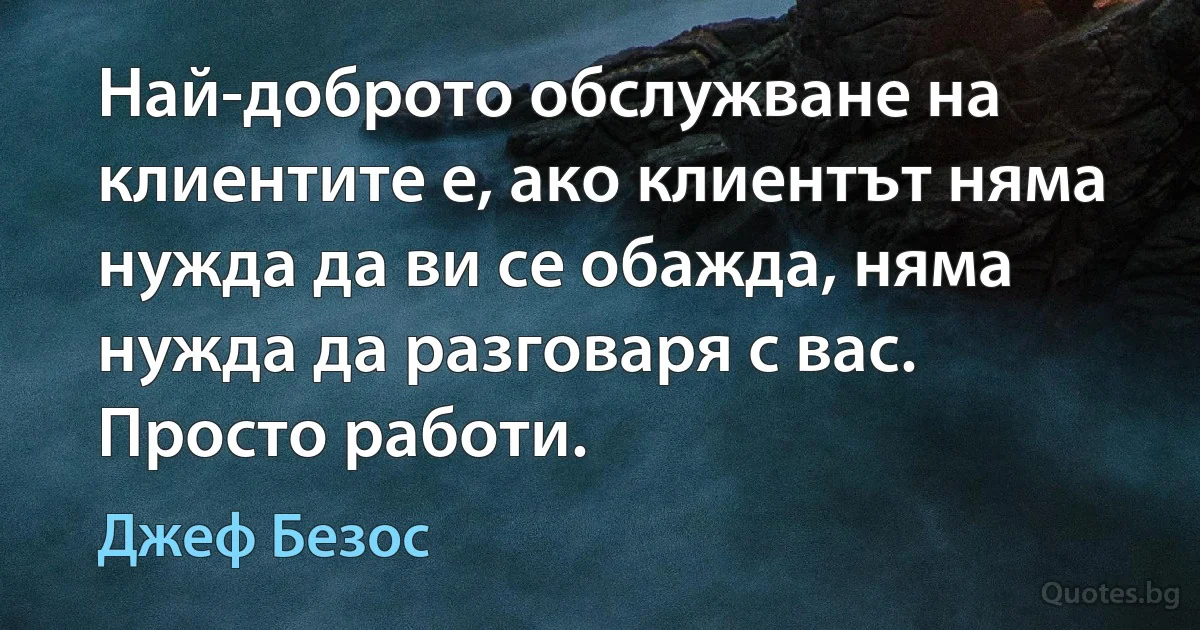 Най-доброто обслужване на клиентите е, ако клиентът няма нужда да ви се обажда, няма нужда да разговаря с вас. Просто работи. (Джеф Безос)