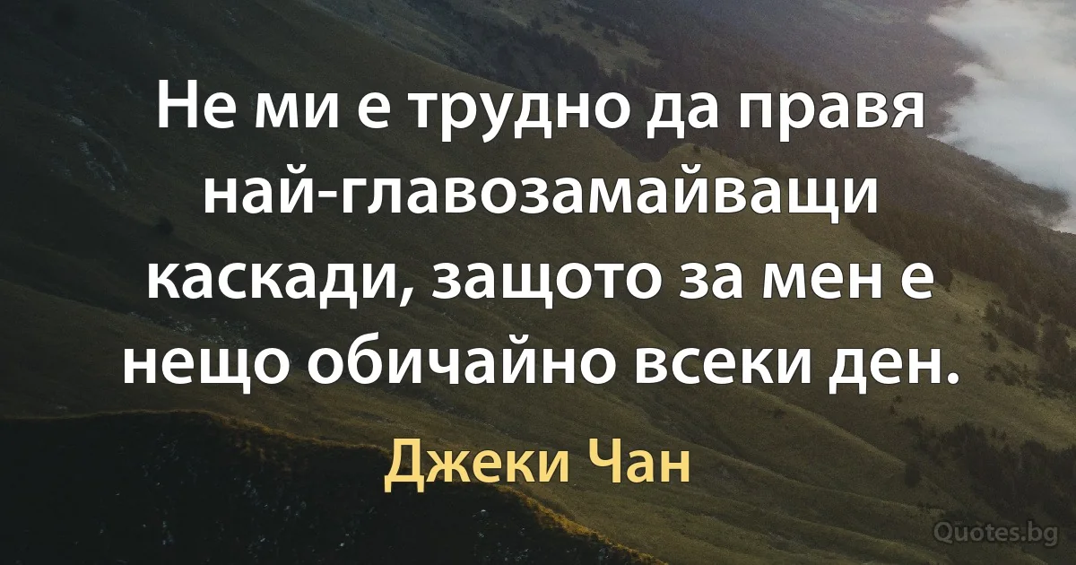 Не ми е трудно да правя най-главозамайващи каскади, защото за мен е нещо обичайно всеки ден. (Джеки Чан)