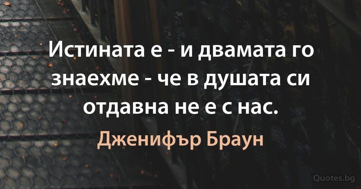 Истината е - и двамата го знаехме - че в душата си отдавна не е с нас. (Дженифър Браун)