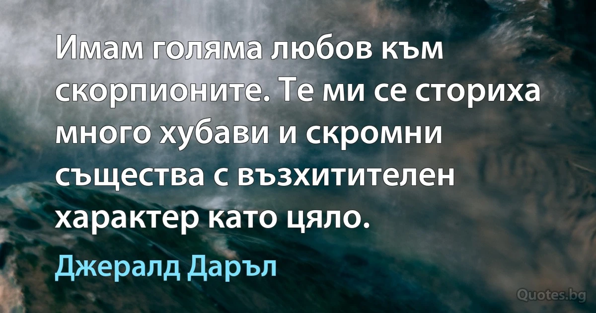 Имам голяма любов към скорпионите. Те ми се сториха много хубави и скромни същества с възхитителен характер като цяло. (Джералд Даръл)