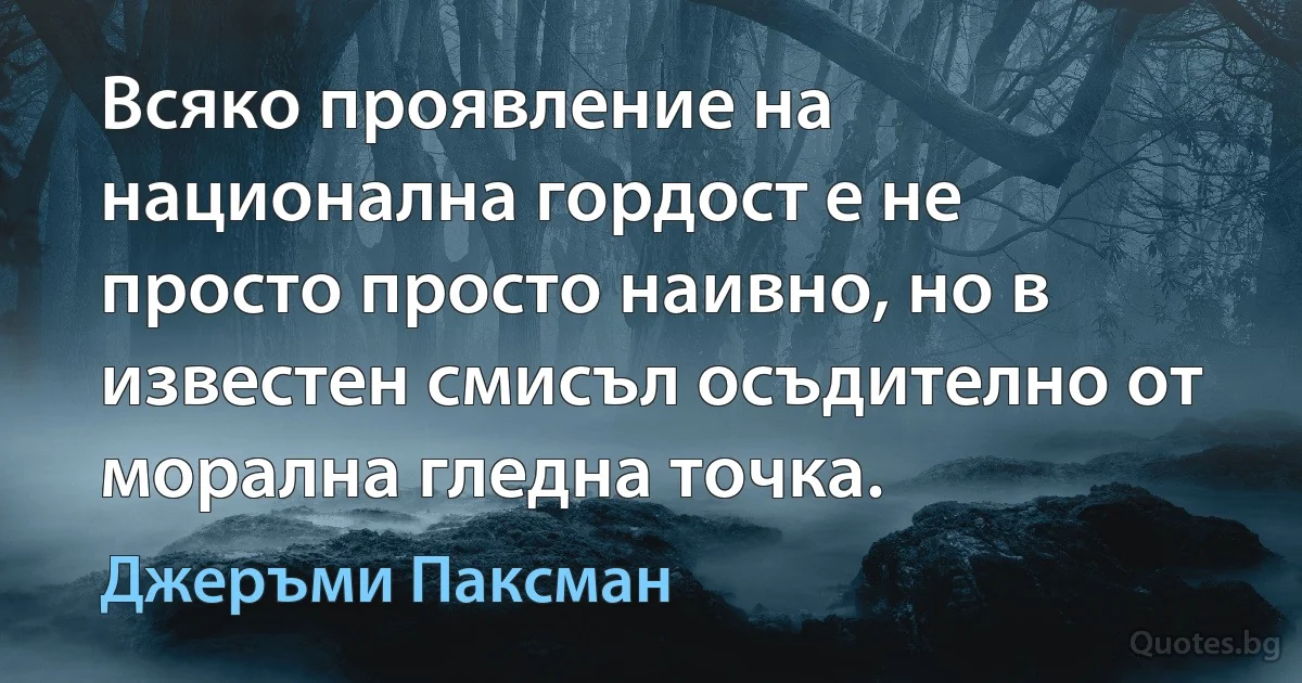 Всяко проявление на национална гордост е не просто просто наивно, но в известен смисъл осъдително от морална гледна точка. (Джеръми Паксман)