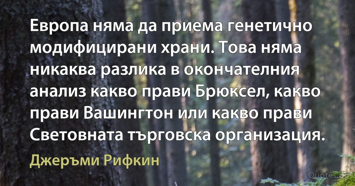 Европа няма да приема генетично модифицирани храни. Това няма никаква разлика в окончателния анализ какво прави Брюксел, какво прави Вашингтон или какво прави Световната търговска организация. (Джеръми Рифкин)