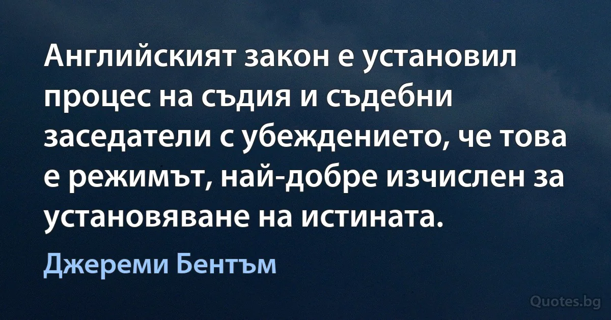 Английският закон е установил процес на съдия и съдебни заседатели с убеждението, че това е режимът, най-добре изчислен за установяване на истината. (Джереми Бентъм)