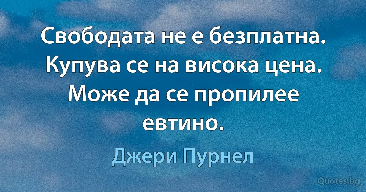 Свободата не е безплатна. Купува се на висока цена. Може да се пропилее евтино. (Джери Пурнел)