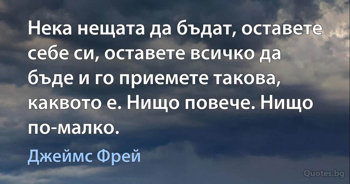 Нека нещата да бъдат, оставете себе си, оставете всичко да бъде и го приемете такова, каквото е. Нищо повече. Нищо по-малко. (Джеймс Фрей)