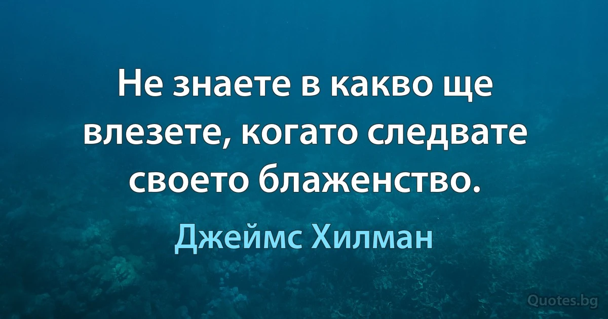 Не знаете в какво ще влезете, когато следвате своето блаженство. (Джеймс Хилман)