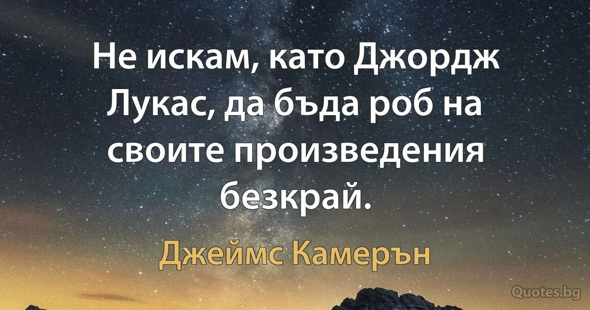 Не искам, като Джордж Лукас, да бъда роб на своите произведения безкрай. (Джеймс Камерън)