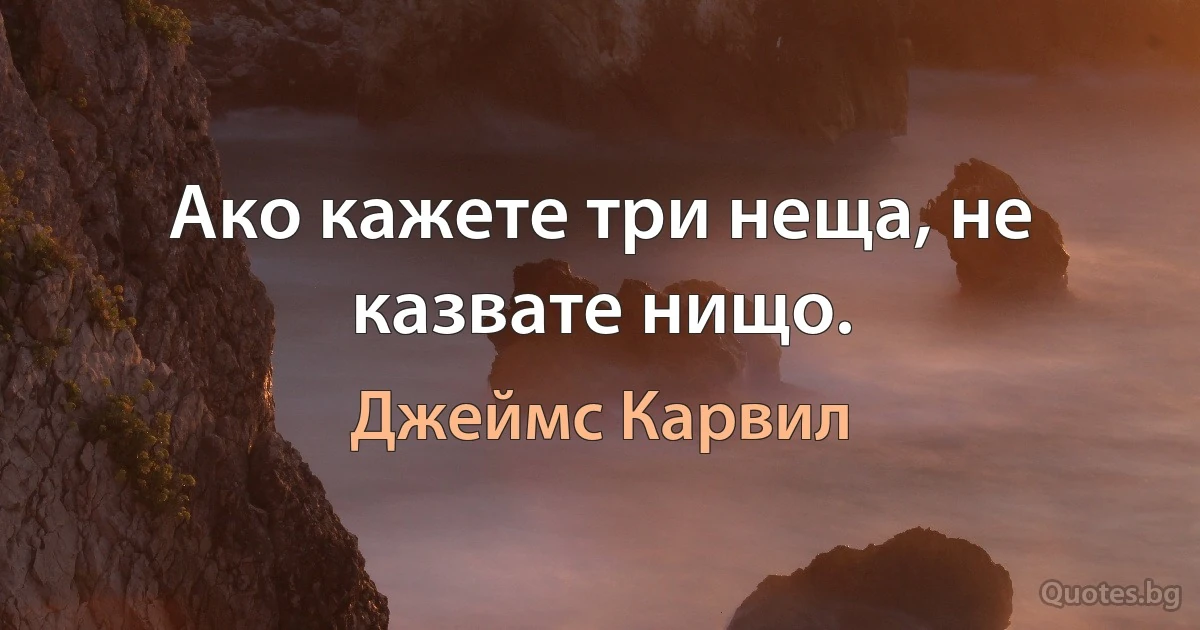 Ако кажете три неща, не казвате нищо. (Джеймс Карвил)