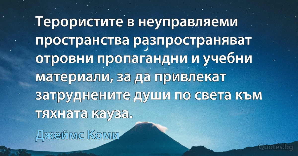 Терористите в неуправляеми пространства разпространяват отровни пропагандни и учебни материали, за да привлекат затруднените души по света към тяхната кауза. (Джеймс Коми)