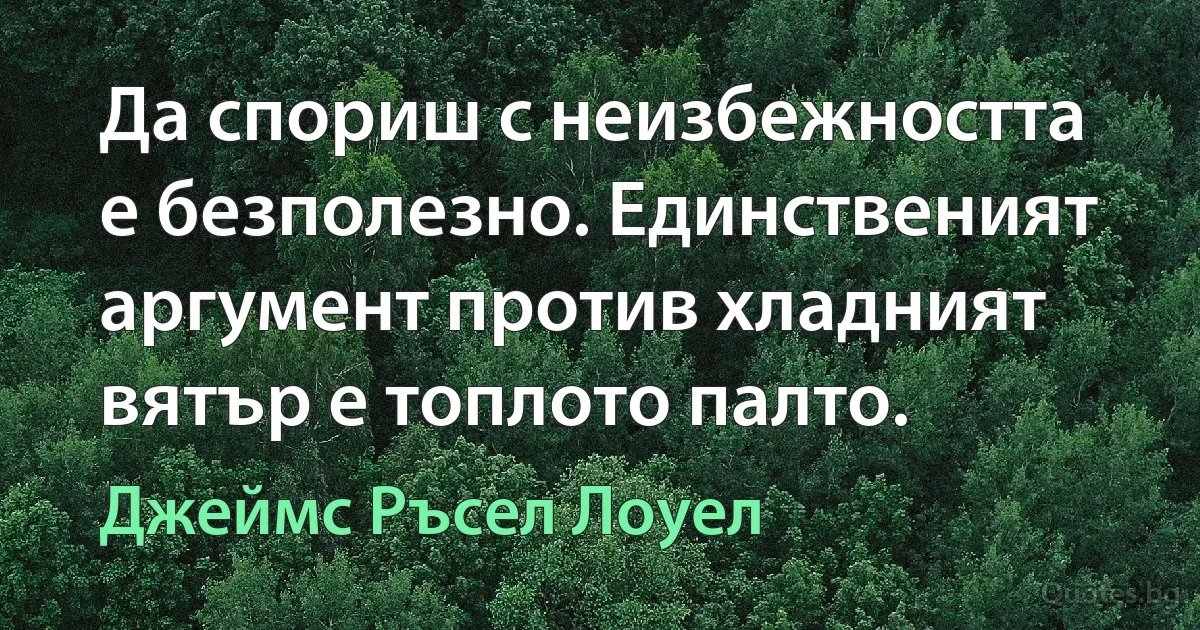 Да спориш с неизбежността е безполезно. Единственият аргумент против хладният вятър е топлото палто. (Джеймс Ръсел Лоуел)