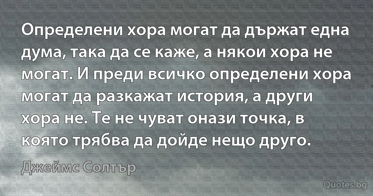 Определени хора могат да държат една дума, така да се каже, а някои хора не могат. И преди всичко определени хора могат да разкажат история, а други хора не. Те не чуват онази точка, в която трябва да дойде нещо друго. (Джеймс Солтър)