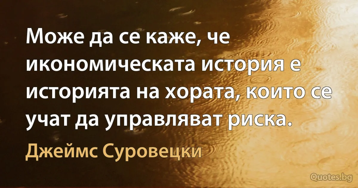 Може да се каже, че икономическата история е историята на хората, които се учат да управляват риска. (Джеймс Суровецки)