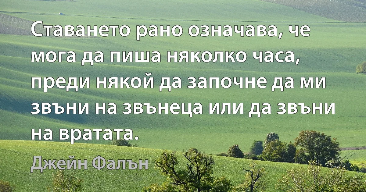 Ставането рано означава, че мога да пиша няколко часа, преди някой да започне да ми звъни на звънеца или да звъни на вратата. (Джейн Фалън)