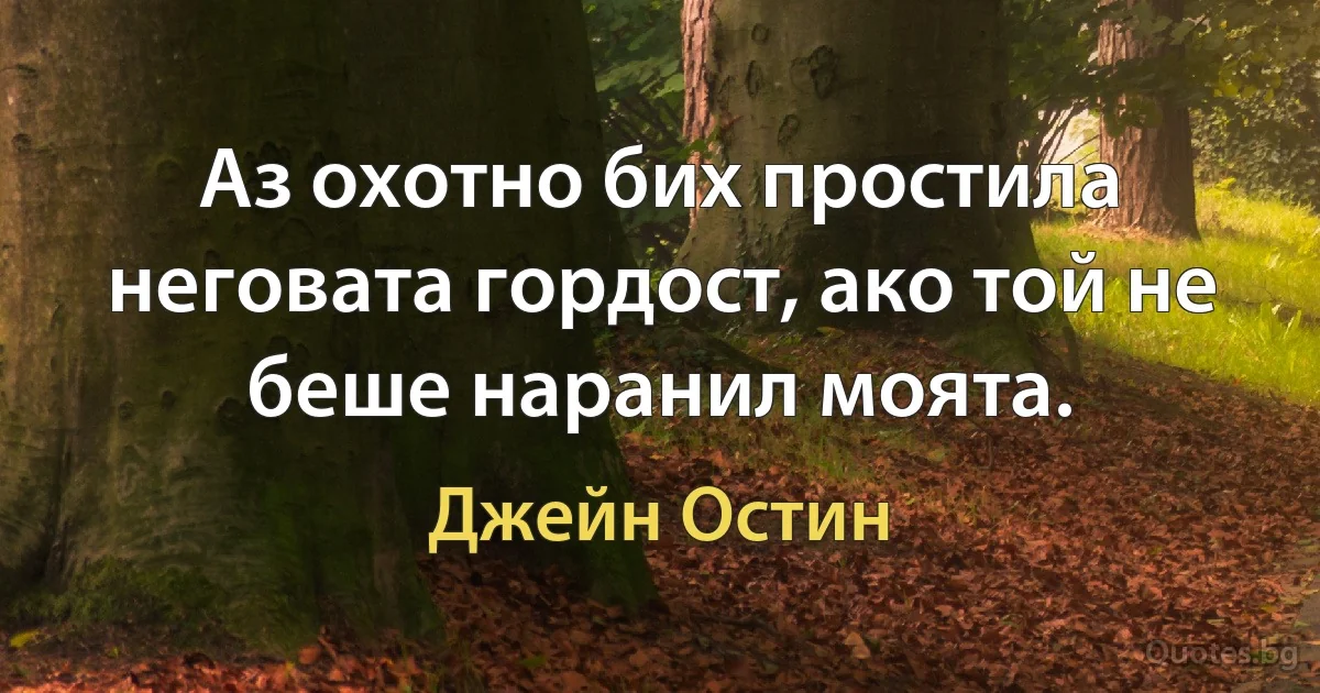 Аз охотно бих простила неговата гордост, ако той не беше наранил моята. (Джейн Остин)