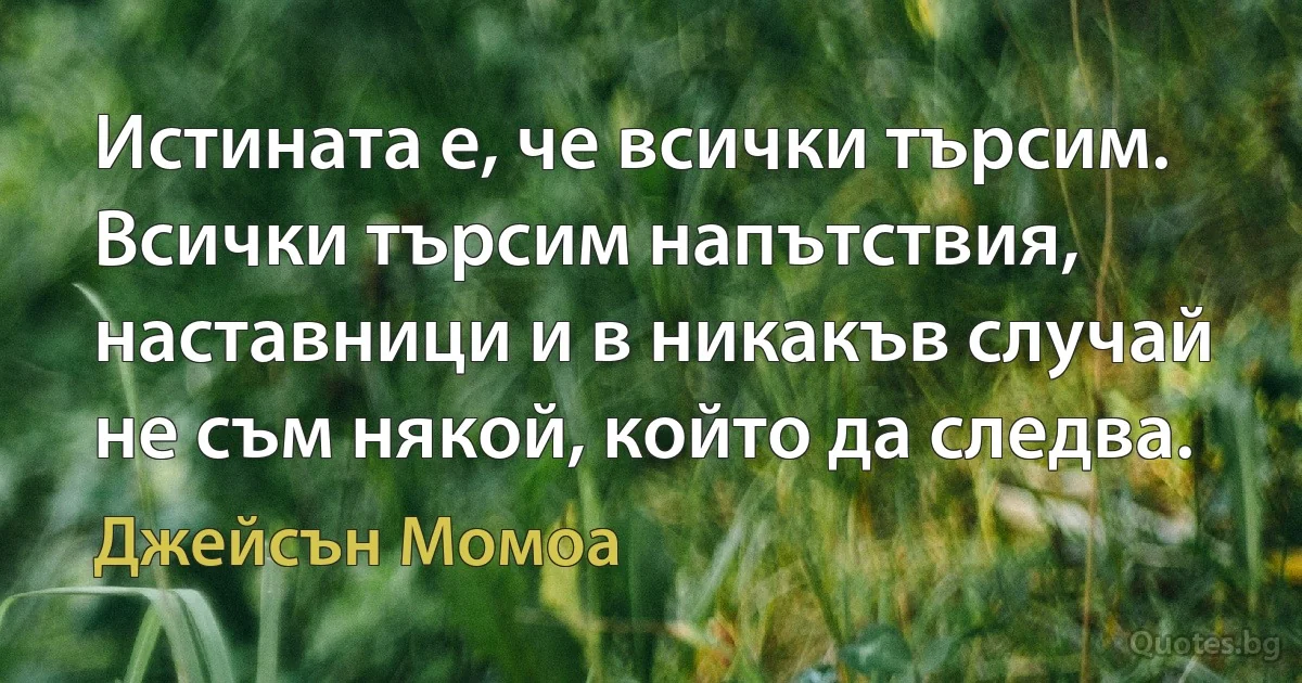 Истината е, че всички търсим. Всички търсим напътствия, наставници и в никакъв случай не съм някой, който да следва. (Джейсън Момоа)