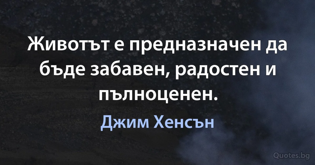 Животът е предназначен да бъде забавен, радостен и пълноценен. (Джим Хенсън)