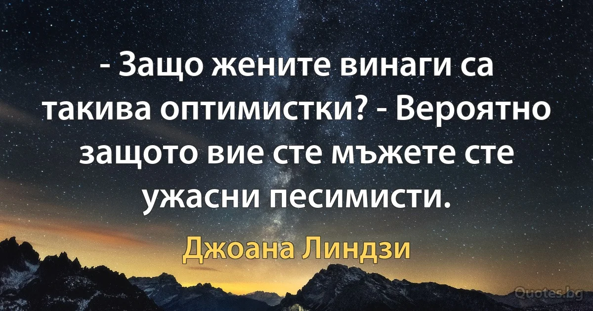 - Защо жените винаги са такива оптимистки? - Вероятно защото вие сте мъжете сте ужасни песимисти. (Джоана Линдзи)