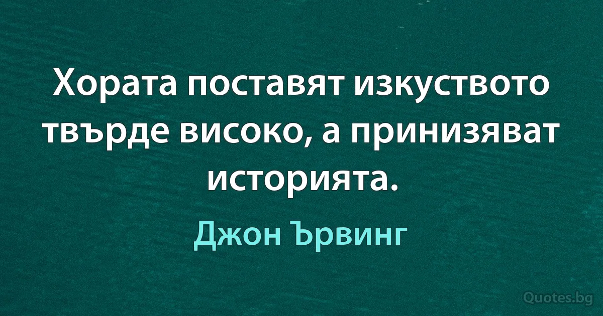 Хората поставят изкуството твърде високо, а принизяват историята. (Джон Ървинг)