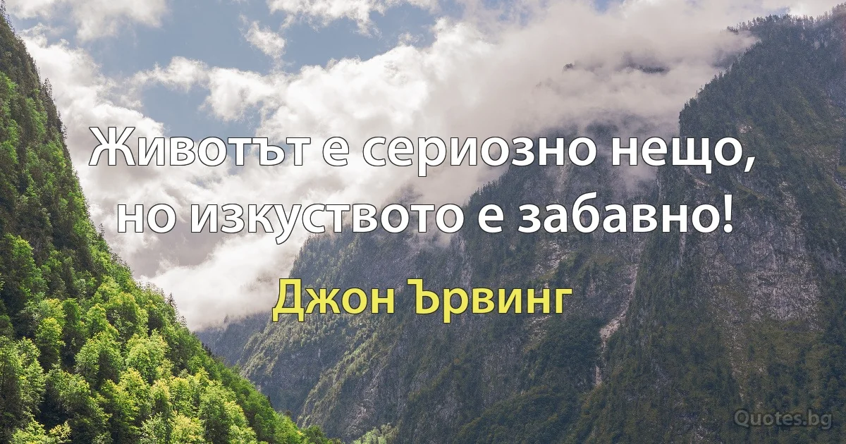 Животът е сериозно нещо, но изкуството е забавно! (Джон Ървинг)