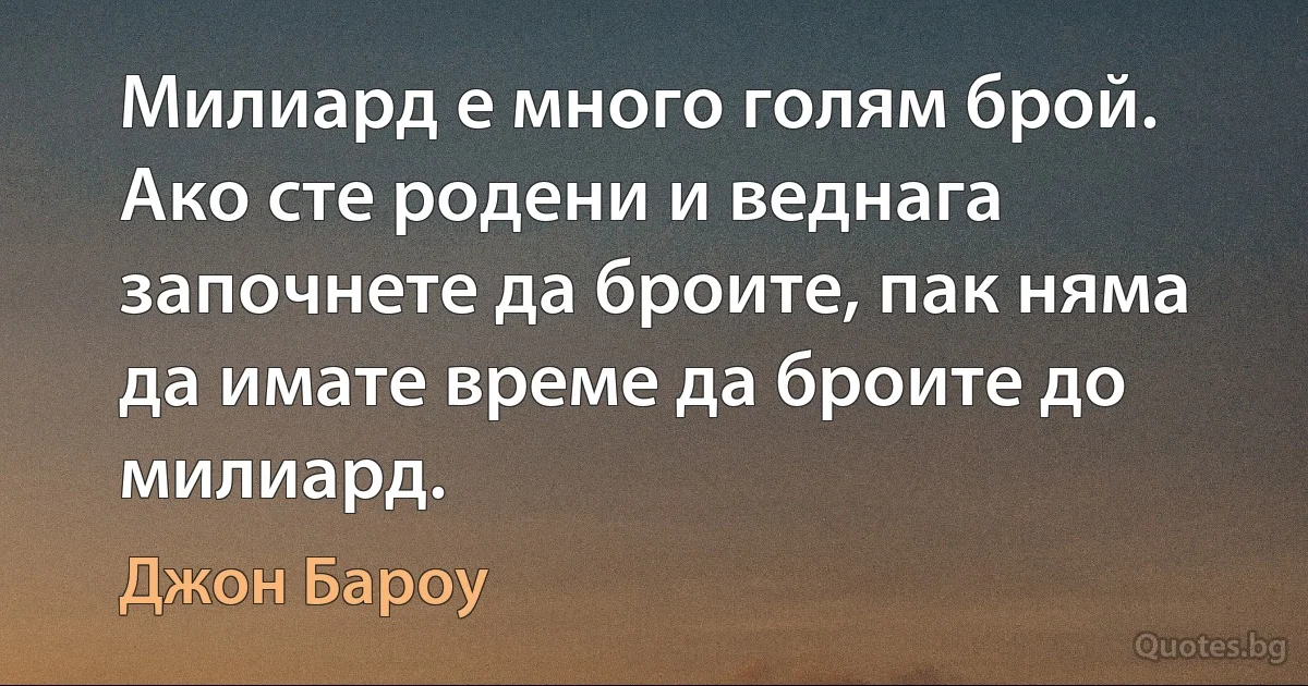 Милиард е много голям брой. Ако сте родени и веднага започнете да броите, пак няма да имате време да броите до милиард. (Джон Бароу)