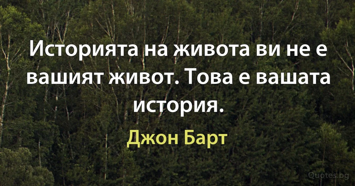 Историята на живота ви не е вашият живот. Това е вашата история. (Джон Барт)