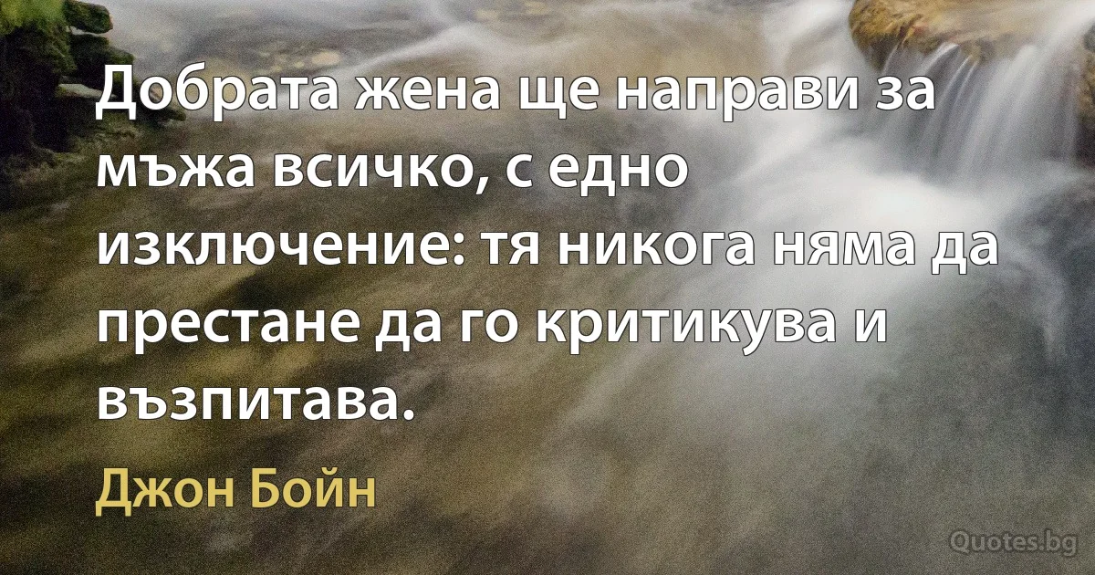 Добрата жена ще направи за мъжа всичко, с едно изключение: тя никога няма да престане да го критикува и възпитава. (Джон Бойн)