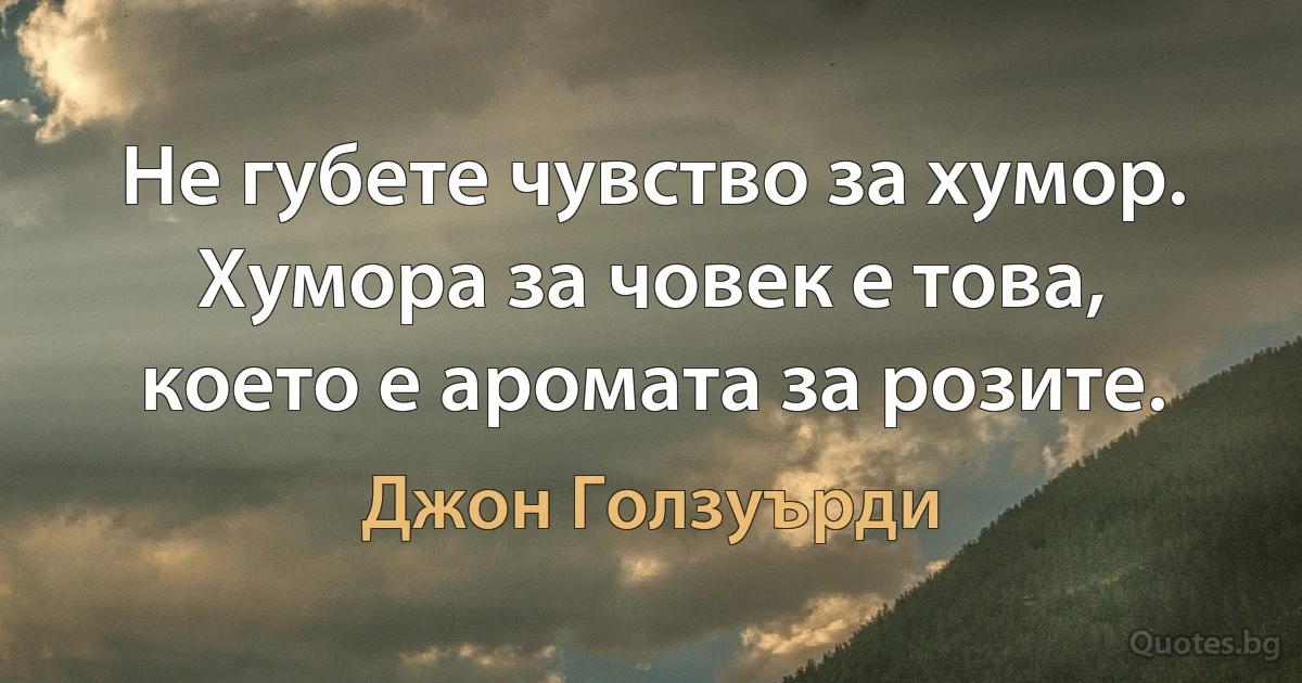 Не губете чувство за хумор. Хумора за човек е това, което е аромата за розите. (Джон Голзуърди)