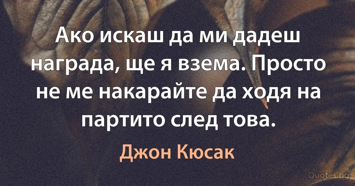 Ако искаш да ми дадеш награда, ще я взема. Просто не ме накарайте да ходя на партито след това. (Джон Кюсак)