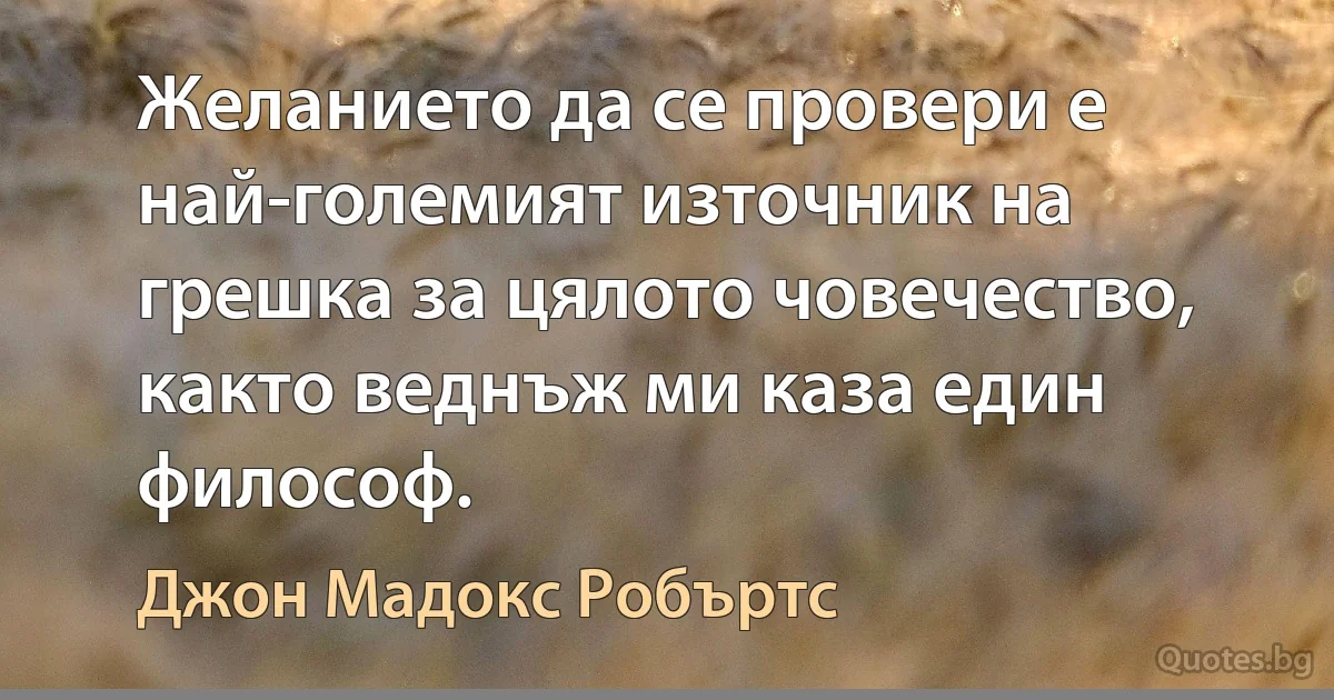 Желанието да се провери е най-големият източник на грешка за цялото човечество, както веднъж ми каза един философ. (Джон Мадокс Робъртс)