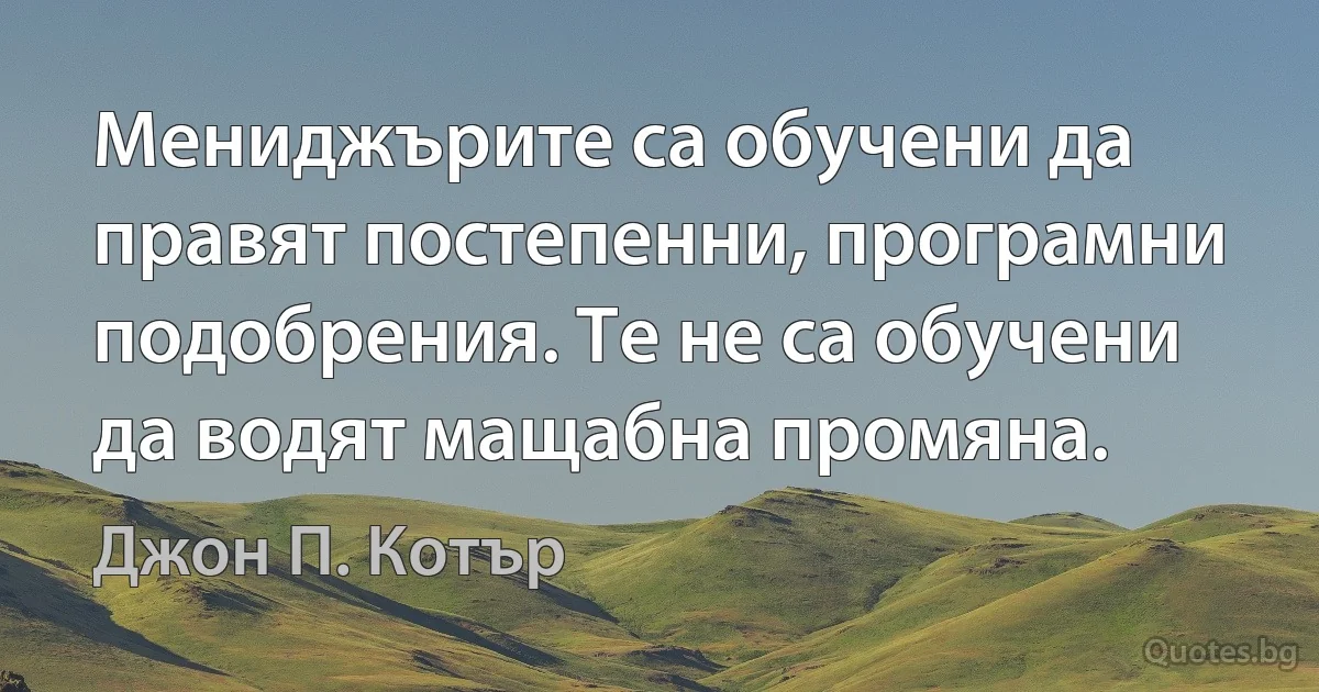 Мениджърите са обучени да правят постепенни, програмни подобрения. Те не са обучени да водят мащабна промяна. (Джон П. Котър)