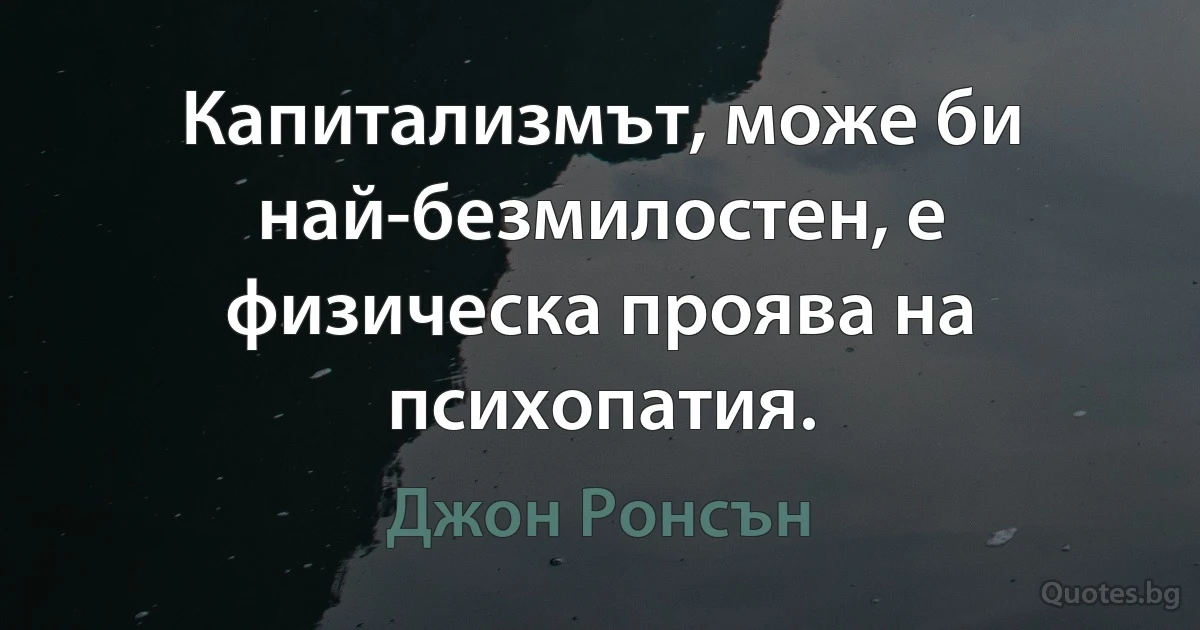 Капитализмът, може би най-безмилостен, е физическа проява на психопатия. (Джон Ронсън)