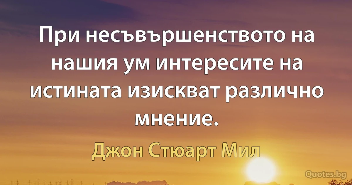 При несъвършенството на нашия ум интересите на истината изискват различно мнение. (Джон Стюарт Мил)