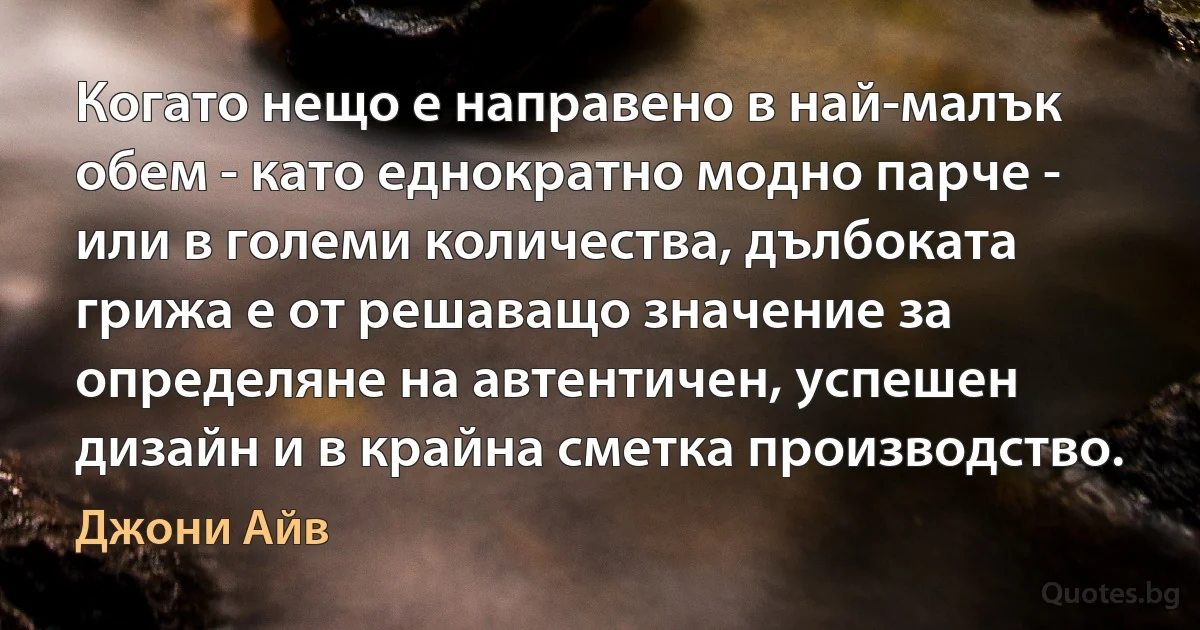 Когато нещо е направено в най-малък обем - като еднократно модно парче - или в големи количества, дълбоката грижа е от решаващо значение за определяне на автентичен, успешен дизайн и в крайна сметка производство. (Джони Айв)