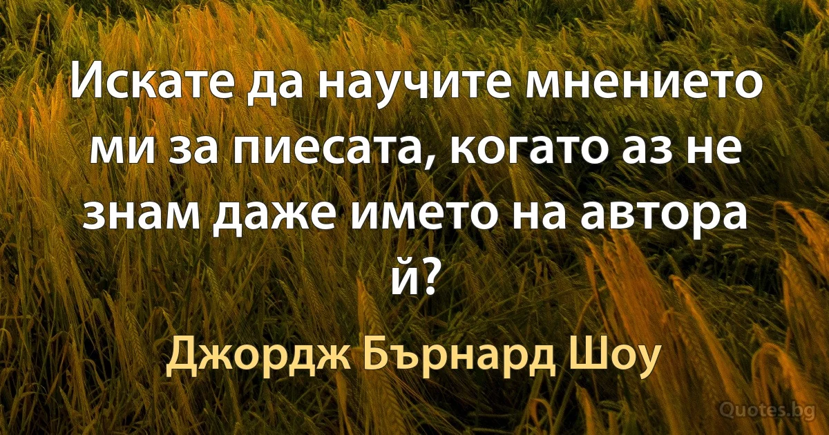 Искате да научите мнението ми за пиесата, когато аз не знам даже името на автора й? (Джордж Бърнард Шоу)