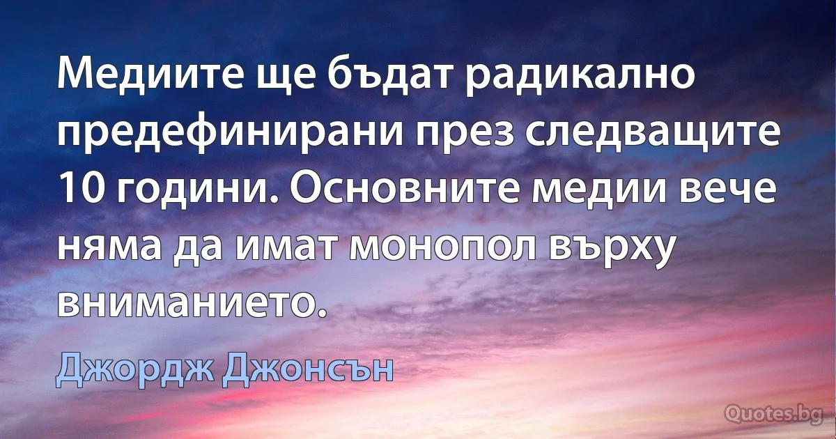 Медиите ще бъдат радикално предефинирани през следващите 10 години. Основните медии вече няма да имат монопол върху вниманието. (Джордж Джонсън)