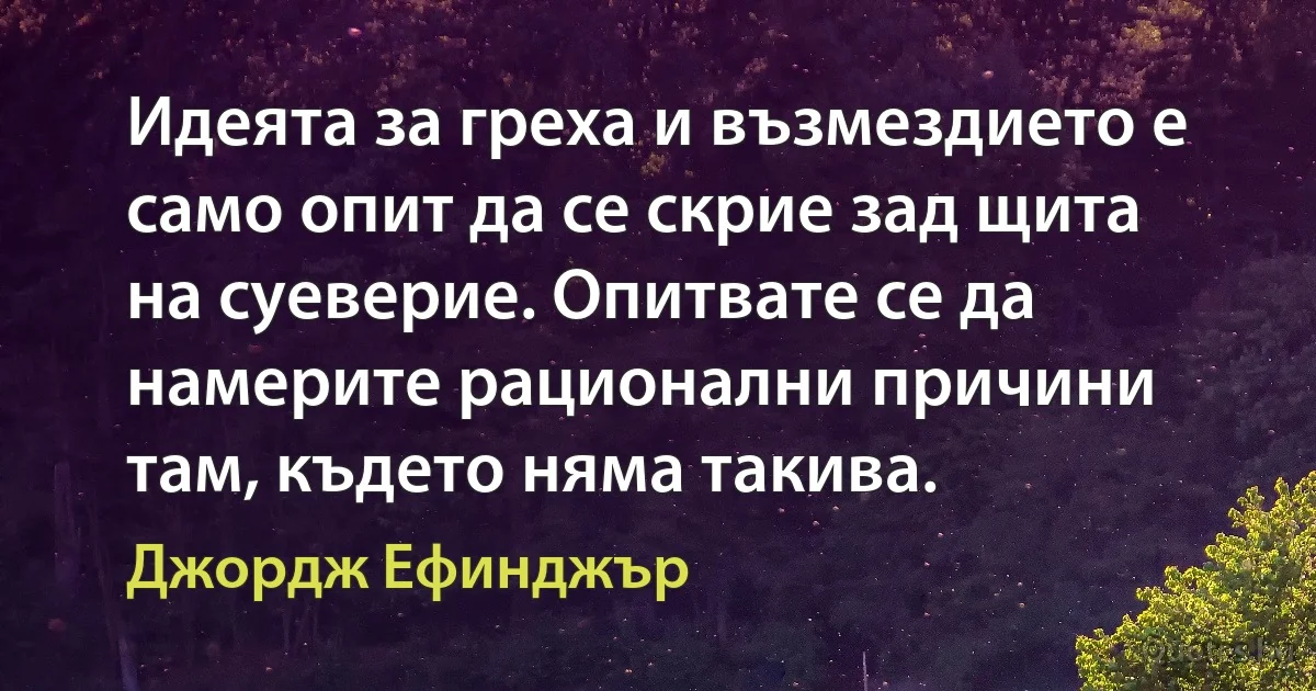 Идеята за греха и възмездието е само опит да се скрие зад щита на суеверие. Опитвате се да намерите рационални причини там, където няма такива. (Джордж Ефинджър)